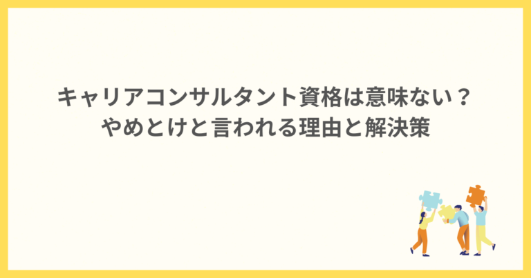 キャリアコンサルタント資格は意味ない？やめとけと言われる理由と解決策